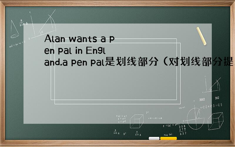 Alan wants a pen pal in England.a pen pal是划线部分 (对划线部分提问)