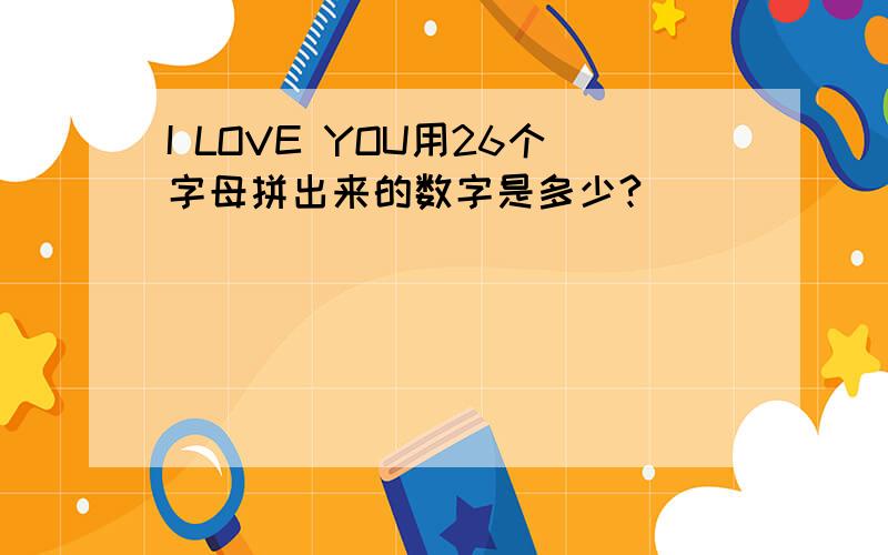 I LOVE YOU用26个字母拼出来的数字是多少?