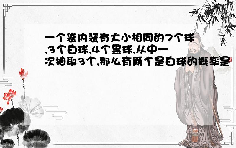 一个袋内装有大小相同的7个球,3个白球,4个黑球,从中一次抽取3个,那么有两个是白球的概率是