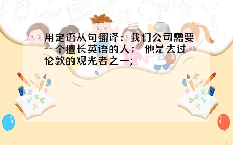 用定语从句翻译：我们公司需要一个擅长英语的人； 他是去过伦敦的观光者之一;