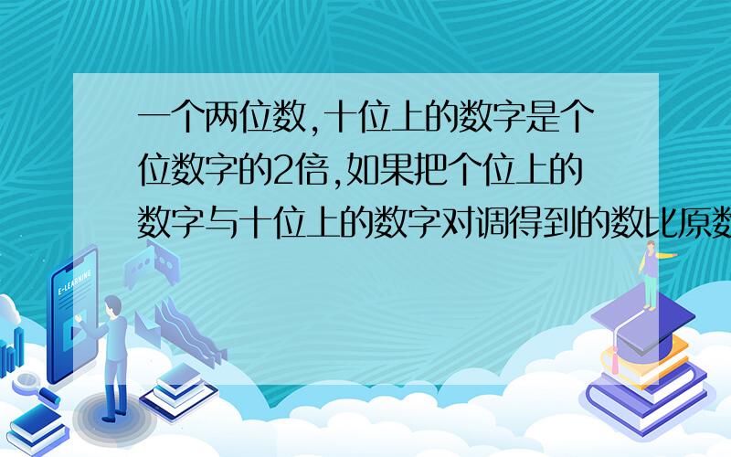 一个两位数,十位上的数字是个位数字的2倍,如果把个位上的数字与十位上的数字对调得到的数比原数小36,求