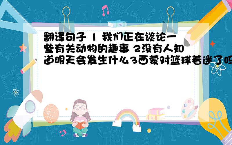 翻译句子 1 我们正在谈论一些有关动物的趣事 2没有人知道明天会发生什么3西蒙对篮球着迷了吗4她拜天睡觉晚