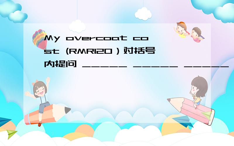 My overcoat cost (RMR120）对括号内提问 _____ _____ _____ your overc