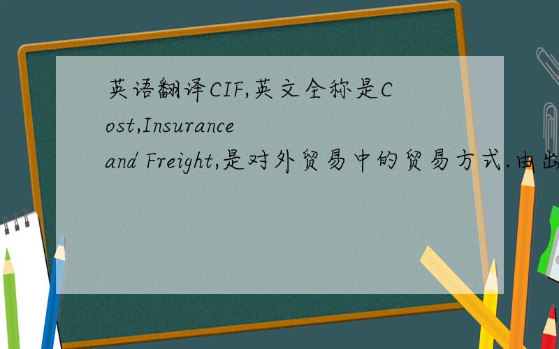 英语翻译CIF,英文全称是Cost,Insurance and Freight,是对外贸易中的贸易方式.由出口商支付出口