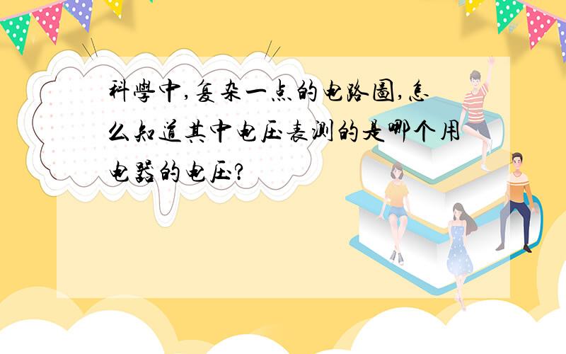 科学中,复杂一点的电路图,怎么知道其中电压表测的是哪个用电器的电压?