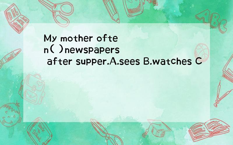 My mother often( )newspapers after supper.A.sees B.watches C