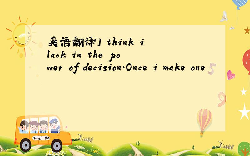 英语翻译I think i lack in the power of decision.Once i make one