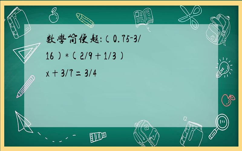 数学简便题：（0.75-3/16)*(2/9+1/3) x+3/7=3/4