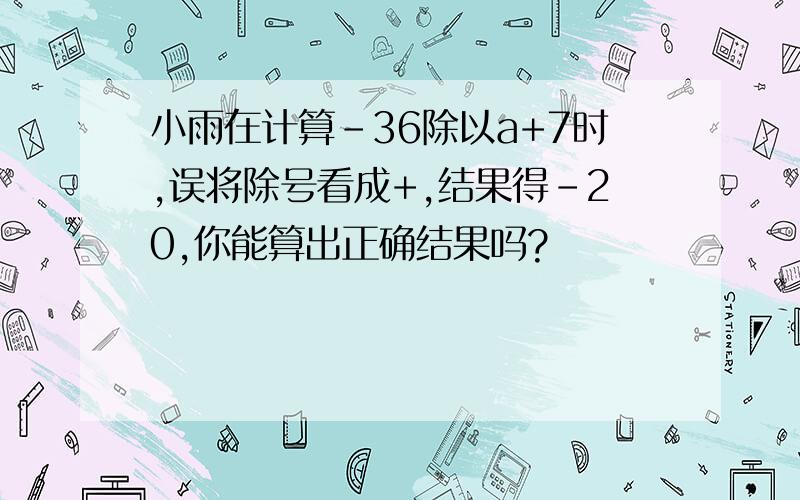 小雨在计算-36除以a+7时,误将除号看成+,结果得-20,你能算出正确结果吗?