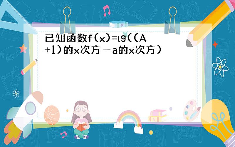 已知函数f(x)=lg((A+1)的x次方—a的x次方)