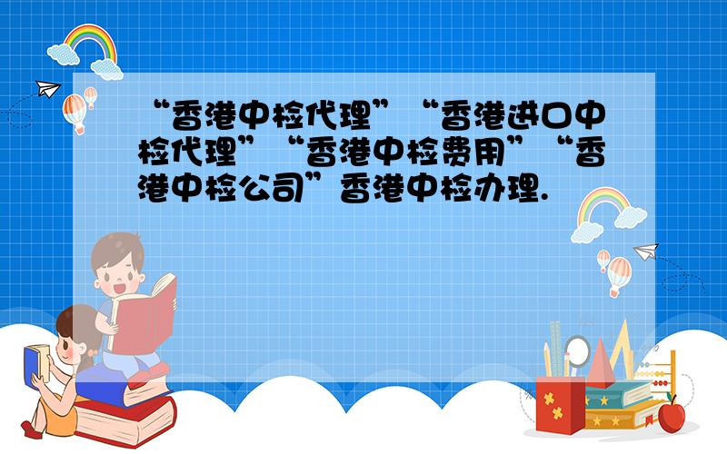 “香港中检代理”“香港进口中检代理”“香港中检费用”“香港中检公司”香港中检办理.