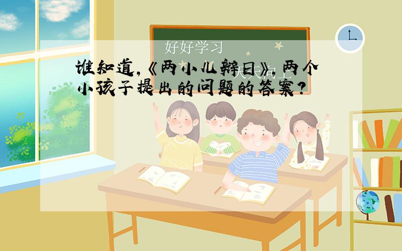 谁知道,《两小儿辩日》,两个小孩子提出的问题的答案?