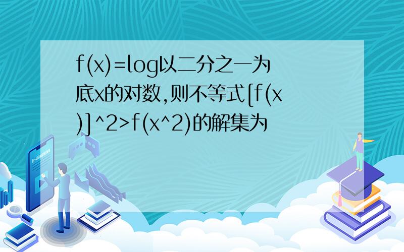 f(x)=log以二分之一为底x的对数,则不等式[f(x)]^2>f(x^2)的解集为