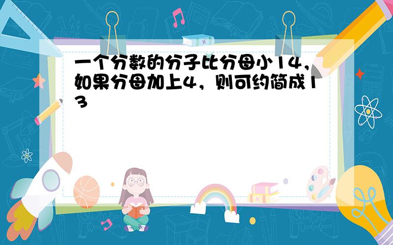 一个分数的分子比分母小14，如果分母加上4，则可约简成13