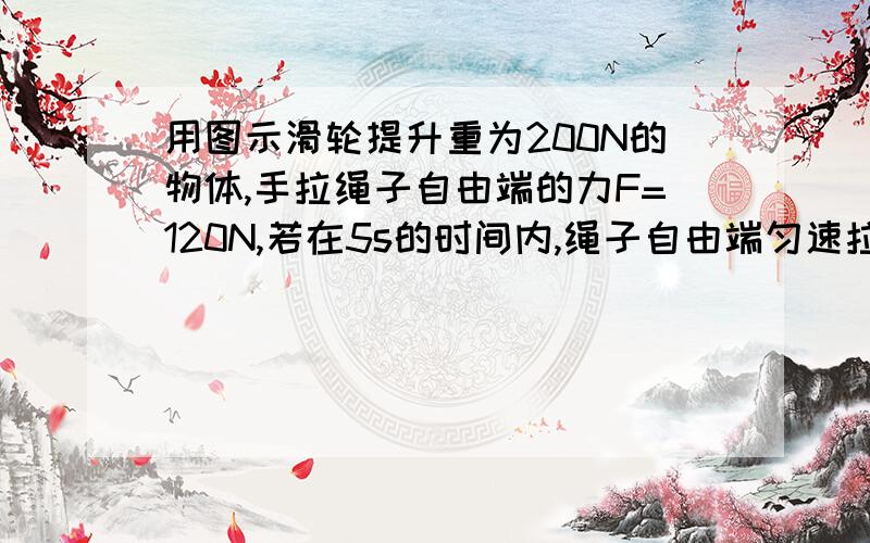 用图示滑轮提升重为200N的物体,手拉绳子自由端的力F=120N,若在5s的时间内,绳子自由端匀速拉动的距离s=20m,