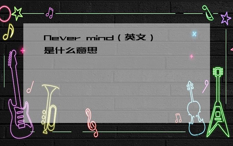 Never mind（英文）是什么意思