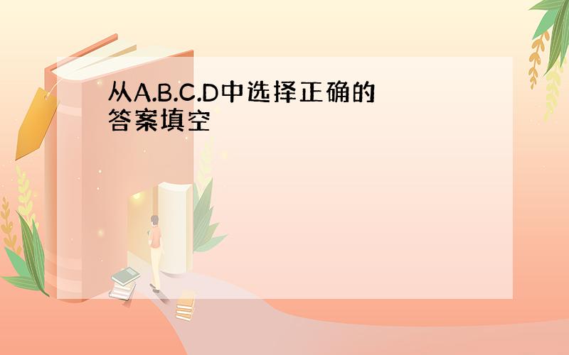 从A.B.C.D中选择正确的答案填空