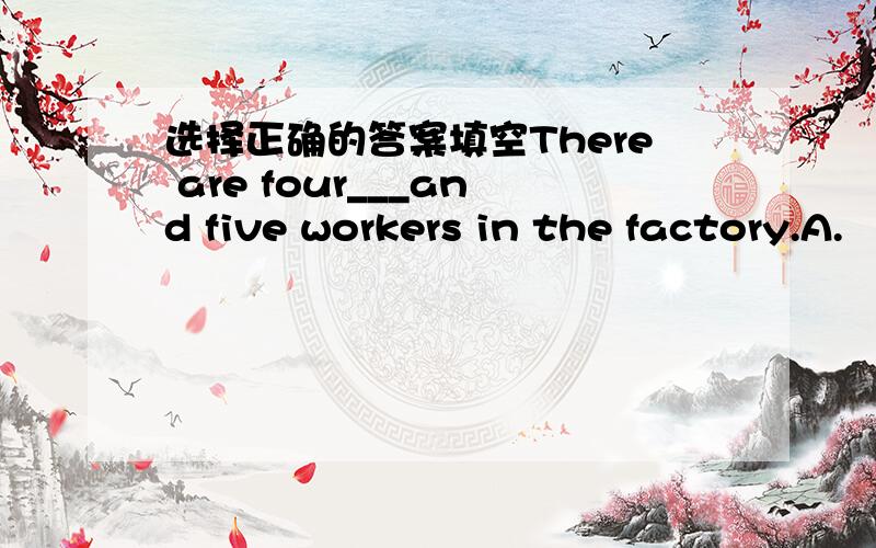 选择正确的答案填空There are four___and five workers in the factory.A.