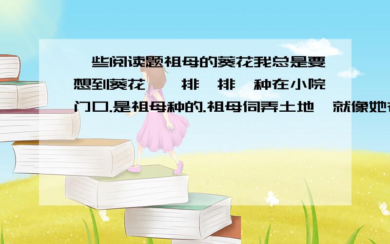 一些阅读题祖母的葵花我总是要想到葵花,一排一排,种在小院门口.是祖母种的.祖母伺弄土地,就像她在鞋面上绣花一样,一针下去