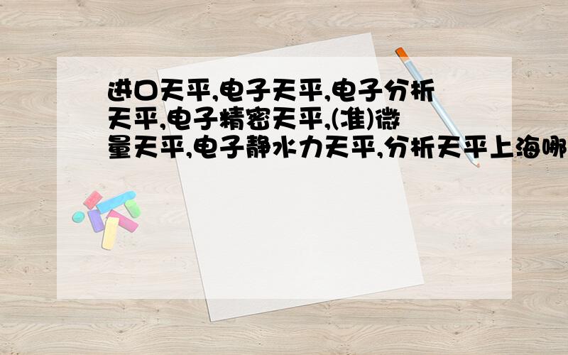 进口天平,电子天平,电子分析天平,电子精密天平,(准)微量天平,电子静水力天平,分析天平上海哪家公司有售!