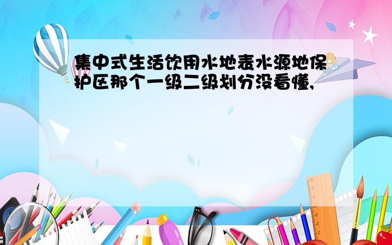 集中式生活饮用水地表水源地保护区那个一级二级划分没看懂,