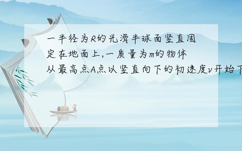 一半径为R的光滑半球面竖直固定在地面上,一质量为m的物体从最高点A点以竖直向下的初速度v开始下滑,运动到与A点等高的C点