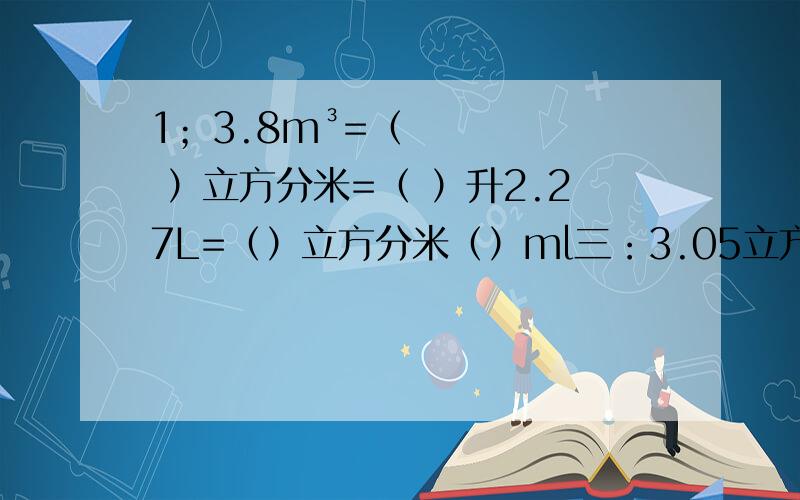 1；3.8m³=（ ）立方分米=（ ）升2.27L=（）立方分米（）ml三：3.05立方分米=（）L=( )m