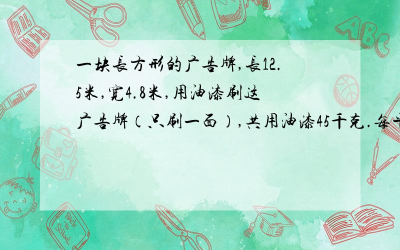 一块长方形的广告牌,长12.5米,宽4.8米,用油漆刷这广告牌（只刷一面）,共用油漆45千克.每平方米广告牌