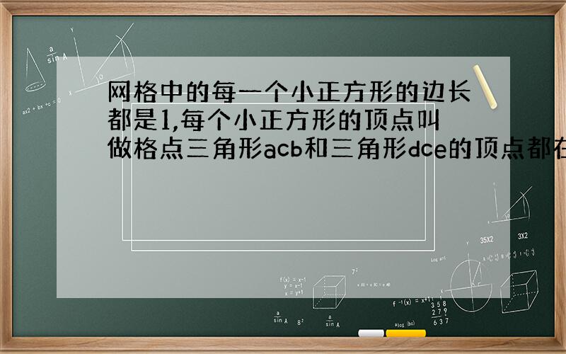 网格中的每一个小正方形的边长都是1,每个小正方形的顶点叫做格点三角形acb和三角形dce的顶点都在格点上,ed的延长线交