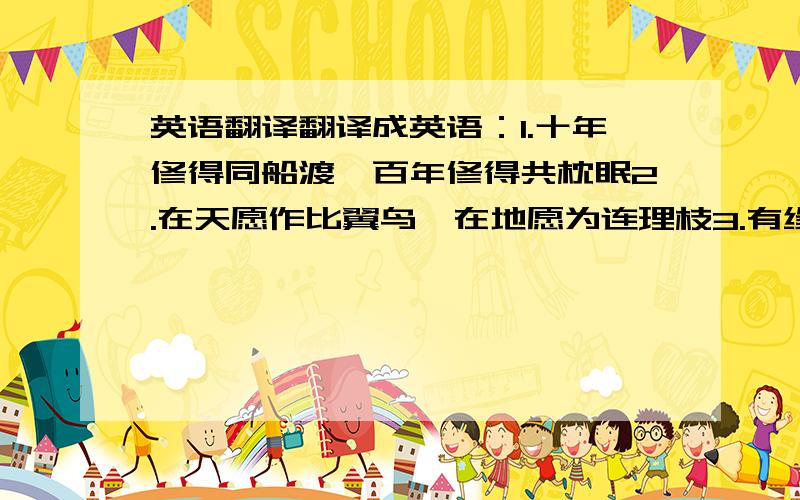 英语翻译翻译成英语：1.十年修得同船渡,百年修得共枕眠2.在天愿作比翼鸟,在地愿为连理枝3.有缘千里来相会,无缘对面手难