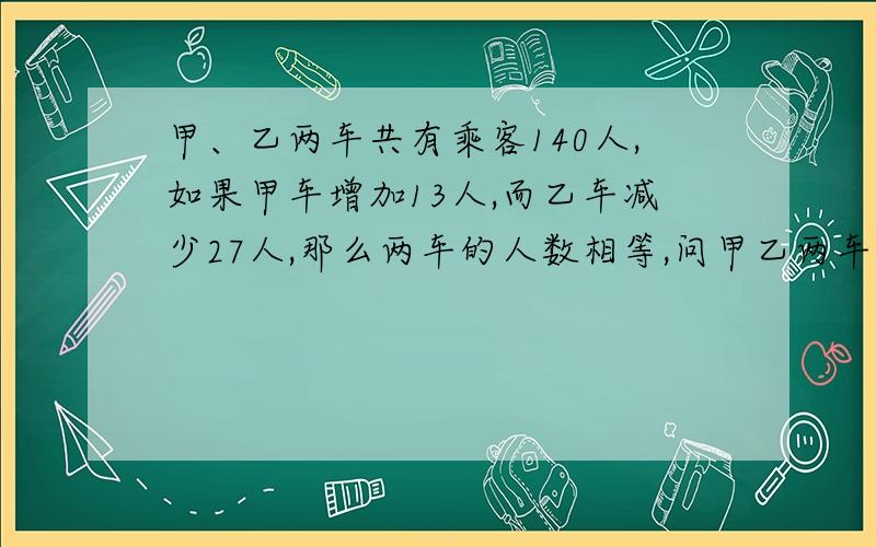 甲、乙两车共有乘客140人,如果甲车增加13人,而乙车减少27人,那么两车的人数相等,问甲乙两车各有多少人