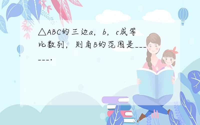 △ABC的三边a，b，c成等比数列，则角B的范围是______．