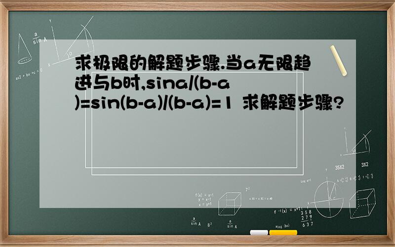 求极限的解题步骤.当a无限趋进与b时,sina/(b-a)=sin(b-a)/(b-a)=1 求解题步骤?