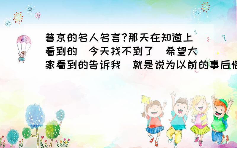 普京的名人名言?那天在知道上看到的`今天找不到了`希望大家看到的告诉我`就是说为以前的事后悔的人是傻子就是这个意思`