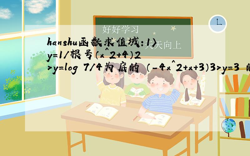 hanshu函数求值域：1〉y=1/根号（x^2+4）2>y=log 7/4为底的 （-4x^2+x+3）3>y=3 的