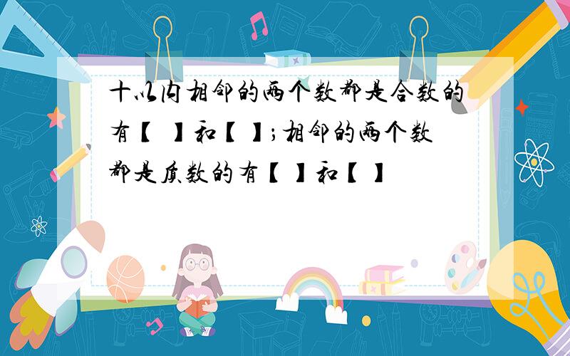 十以内相邻的两个数都是合数的有【 】和【】；相邻的两个数都是质数的有【】和【】