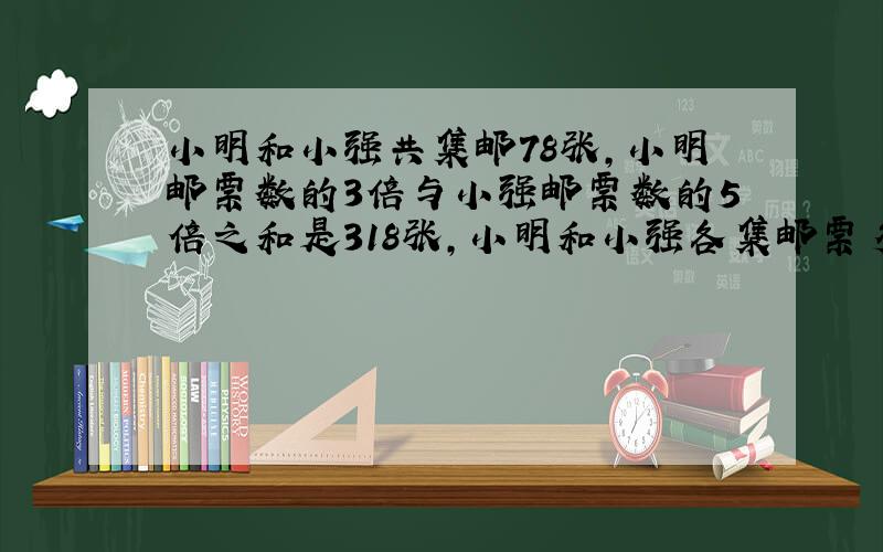 小明和小强共集邮78张,小明邮票数的3倍与小强邮票数的5倍之和是318张,小明和小强各集邮票多少张?