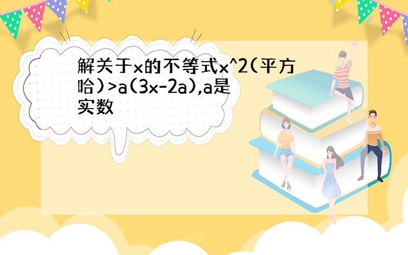 解关于x的不等式x^2(平方哈)>a(3x-2a),a是实数