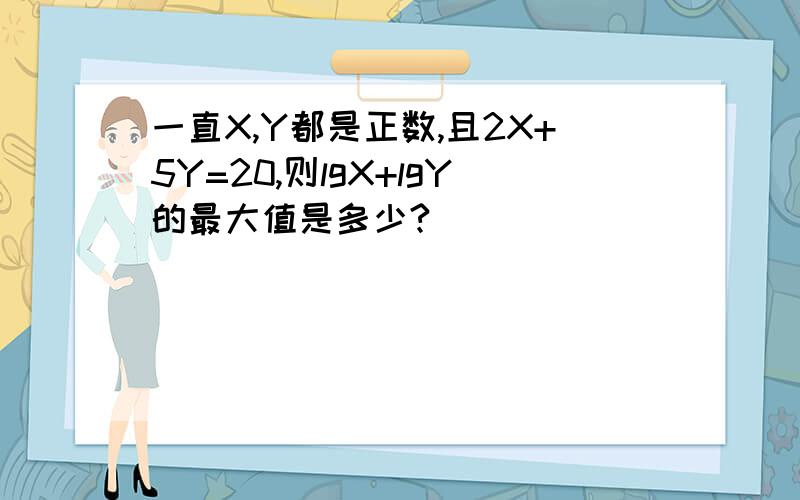 一直X,Y都是正数,且2X+5Y=20,则lgX+lgY的最大值是多少?