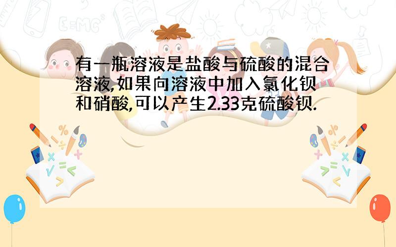 有一瓶溶液是盐酸与硫酸的混合溶液,如果向溶液中加入氯化钡和硝酸,可以产生2.33克硫酸钡.