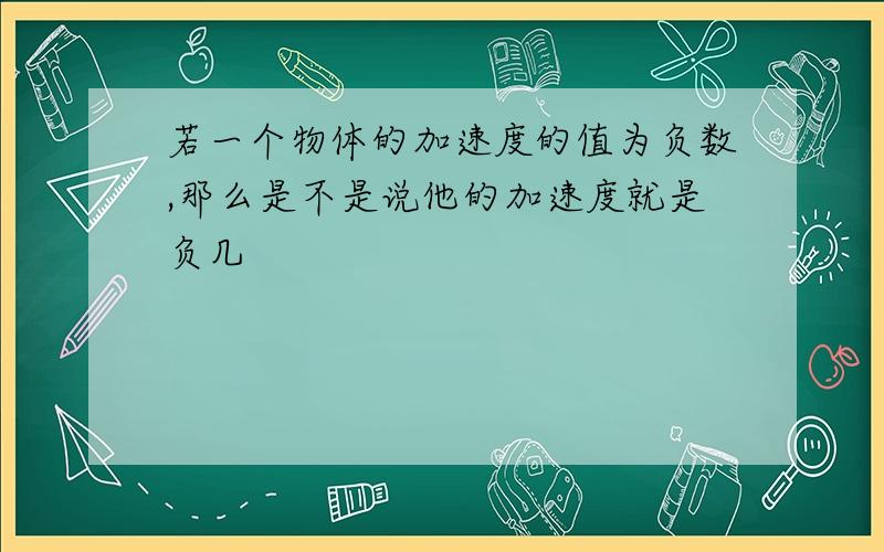 若一个物体的加速度的值为负数,那么是不是说他的加速度就是负几