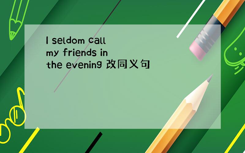 I seldom call my friends in the evening 改同义句