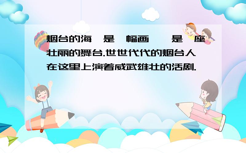 烟台的海,是一幅画……是一座壮丽的舞台.世世代代的烟台人在这里上演着威武雄壮的活剧.