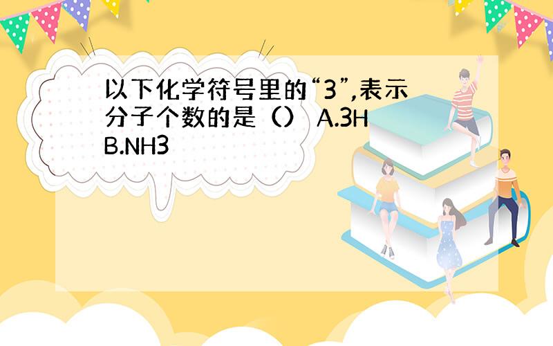 以下化学符号里的“3”,表示分子个数的是（） A.3H B.NH3