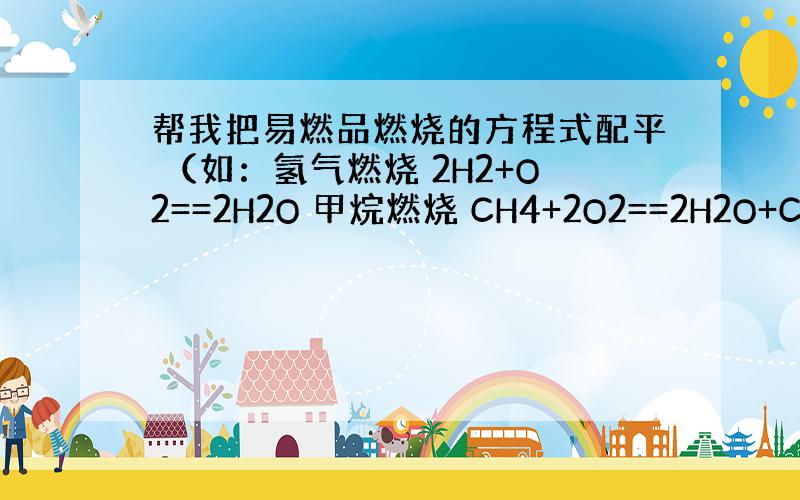 帮我把易燃品燃烧的方程式配平 （如：氢气燃烧 2H2+O2==2H2O 甲烷燃烧 CH4+2O2==2H2O+CO2）