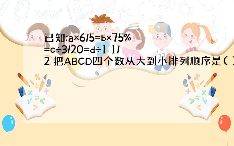 已知:a×6/5=b×75%=c÷3/20=d÷1 1/2 把ABCD四个数从大到小排列顺序是( )