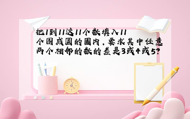 把1到11这11个数填入11个围成圆的圈内,要求其中任意两个相邻的数的差是3或4或5?