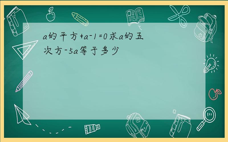 a的平方+a-1=0求a的五次方-5a等于多少