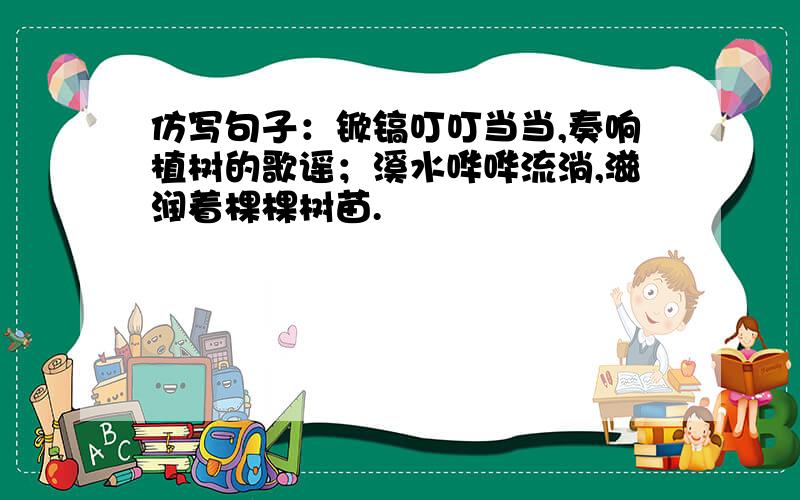 仿写句子：锨镐叮叮当当,奏响植树的歌谣；溪水哗哗流淌,滋润着棵棵树苗.