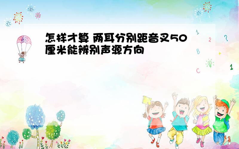 怎样才算 两耳分别距音叉50厘米能辨别声源方向